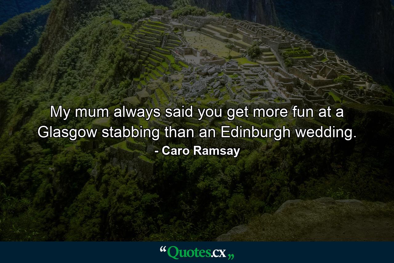 My mum always said you get more fun at a Glasgow stabbing than an Edinburgh wedding. - Quote by Caro Ramsay