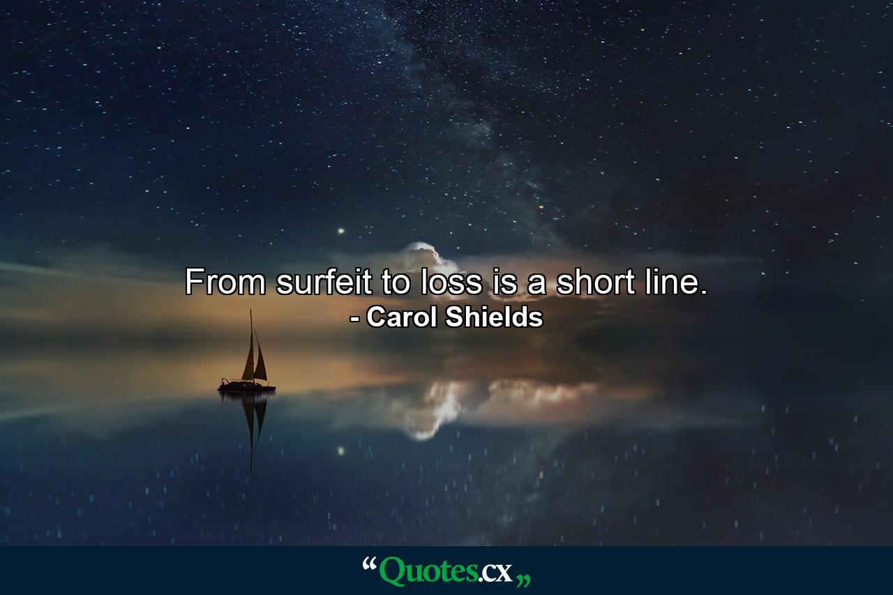 From surfeit to loss is a short line. - Quote by Carol Shields