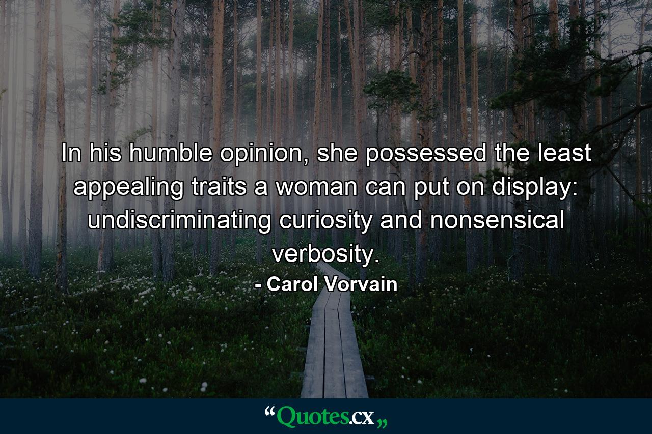 In his humble opinion, she possessed the least appealing traits a woman can put on display: undiscriminating curiosity and nonsensical verbosity. - Quote by Carol Vorvain