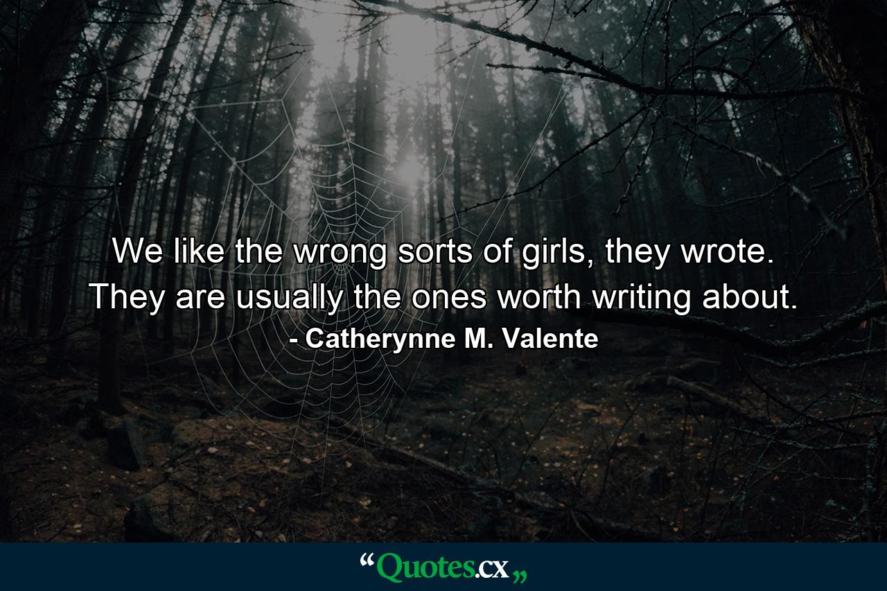 We like the wrong sorts of girls, they wrote. They are usually the ones worth writing about. - Quote by Catherynne M. Valente