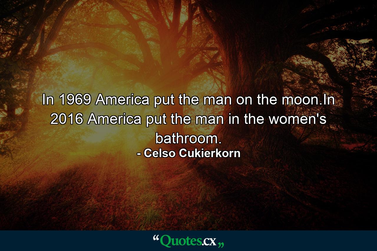 In 1969 America put the man on the moon.In 2016 America put the man in the women's bathroom. - Quote by Celso Cukierkorn