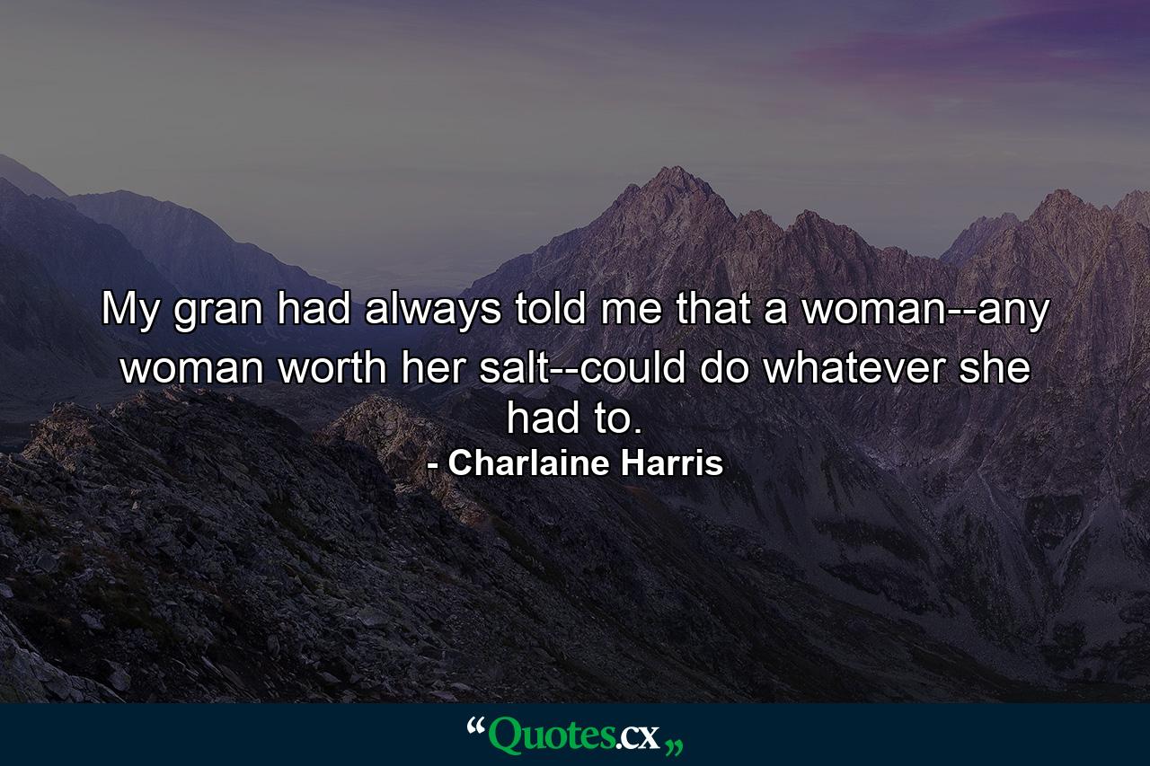 My gran had always told me that a woman--any woman worth her salt--could do whatever she had to. - Quote by Charlaine Harris