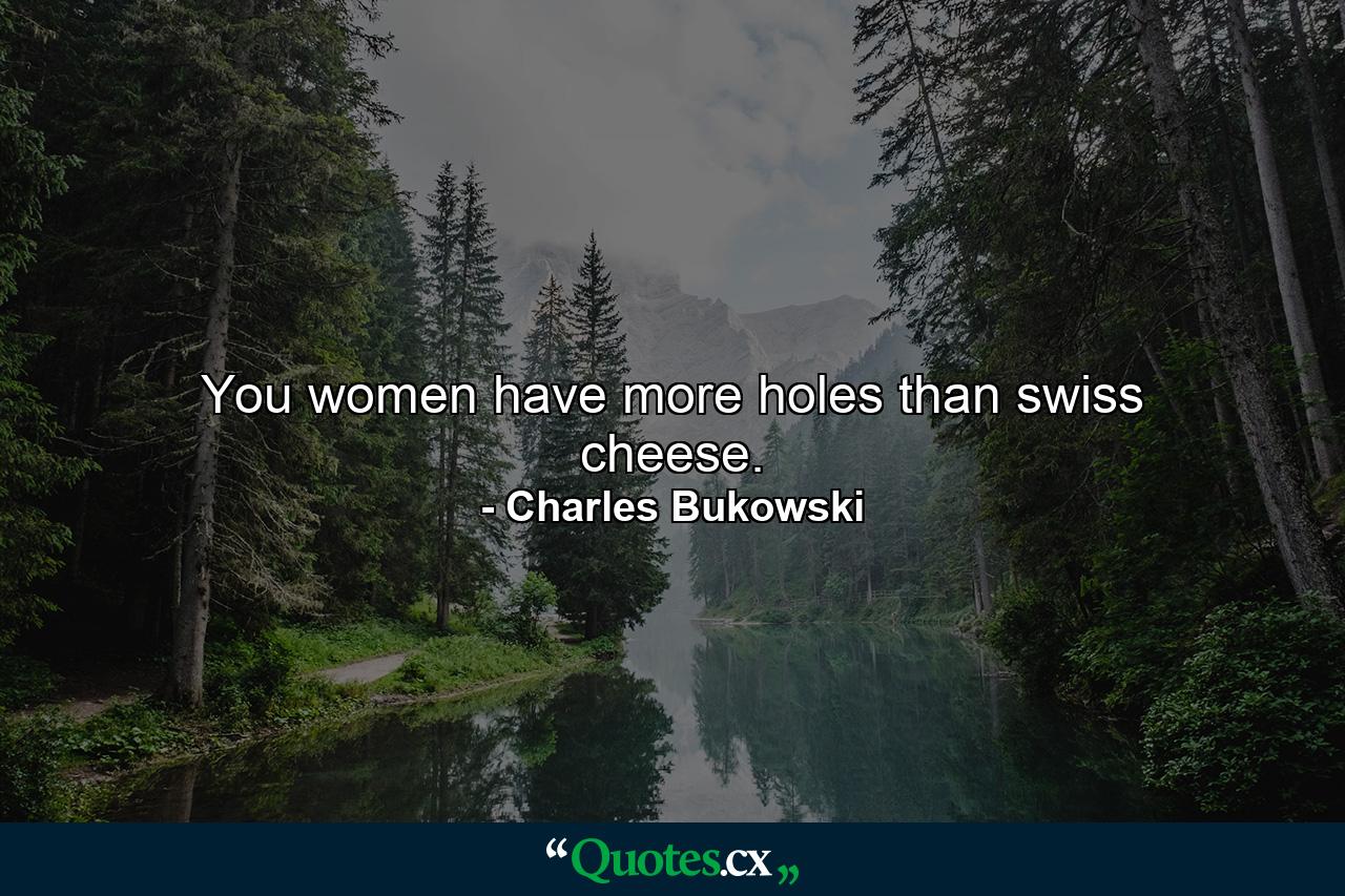 You women have more holes than swiss cheese. - Quote by Charles Bukowski