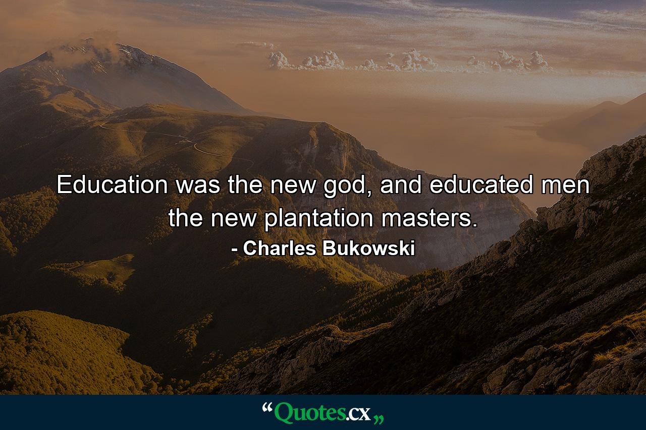 Education was the new god, and educated men the new plantation masters. - Quote by Charles Bukowski