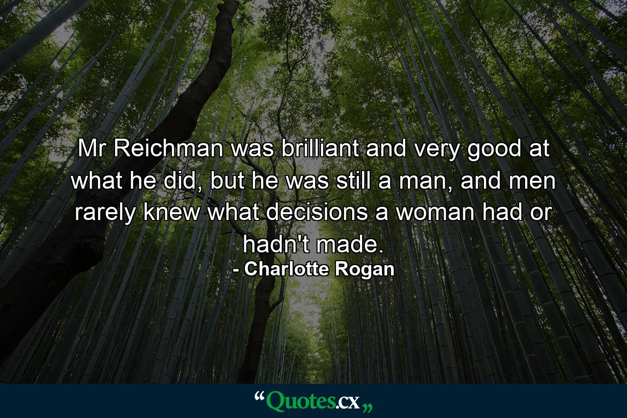 Mr Reichman was brilliant and very good at what he did, but he was still a man, and men rarely knew what decisions a woman had or hadn't made. - Quote by Charlotte Rogan