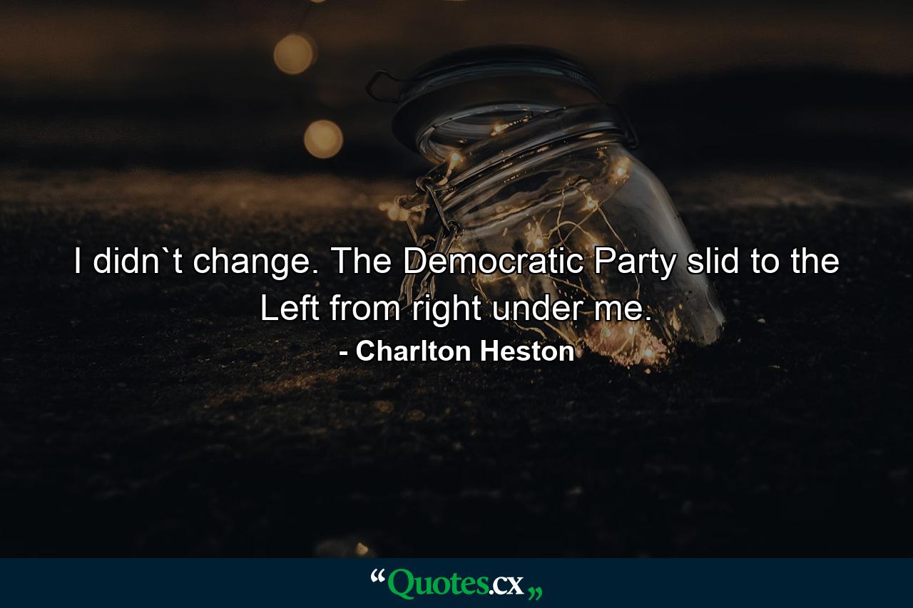 I didn`t change. The Democratic Party slid to the Left from right under me. - Quote by Charlton Heston