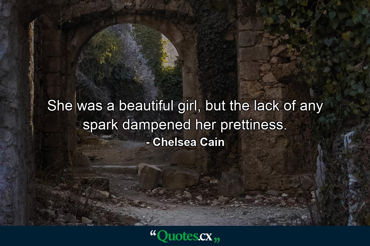 She was a beautiful girl, but the lack of any spark dampened her prettiness. - Quote by Chelsea Cain