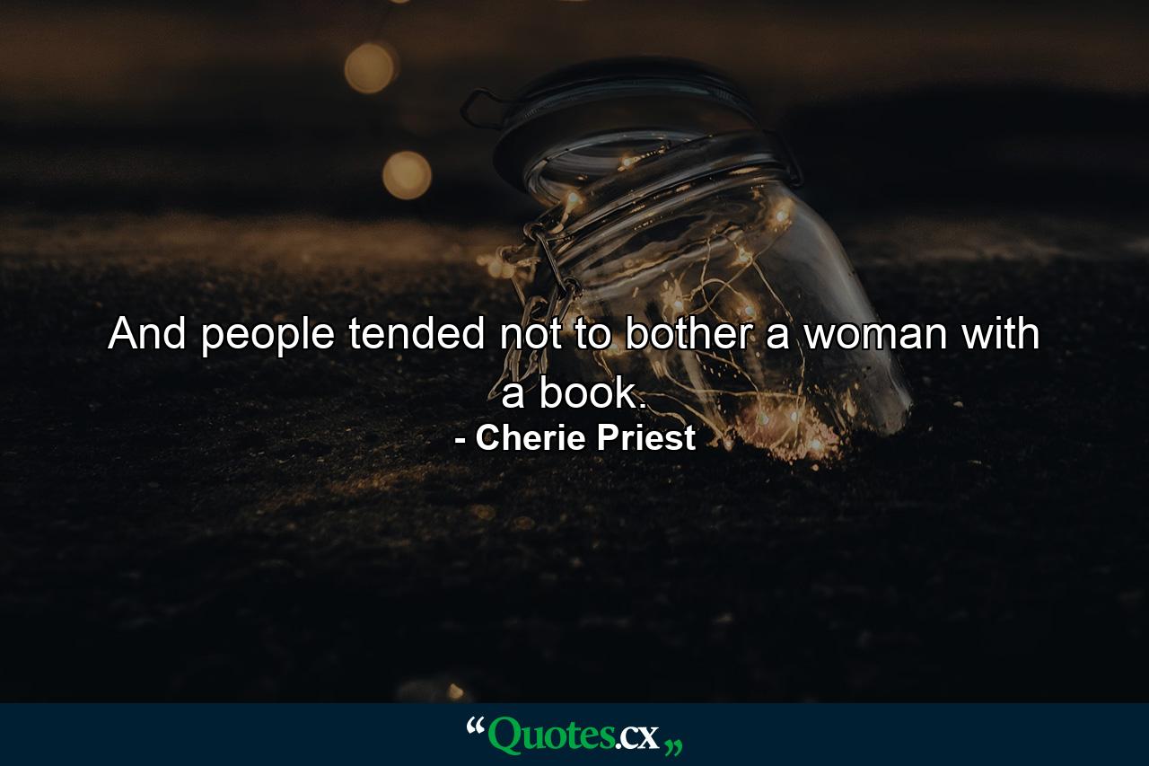 And people tended not to bother a woman with a book. - Quote by Cherie Priest