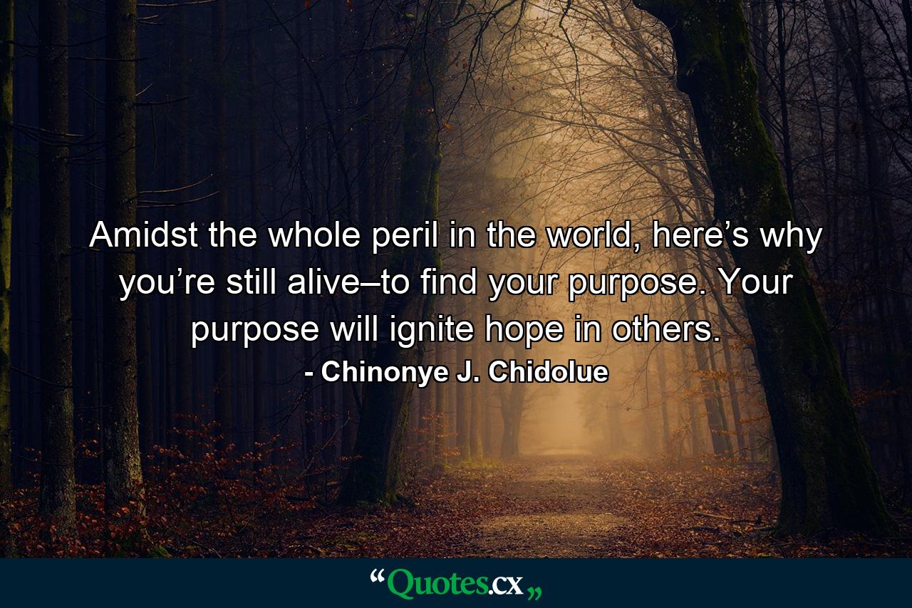 Amidst the whole peril in the world, here’s why you’re still alive–to find your purpose. Your purpose will ignite hope in others. - Quote by Chinonye J. Chidolue