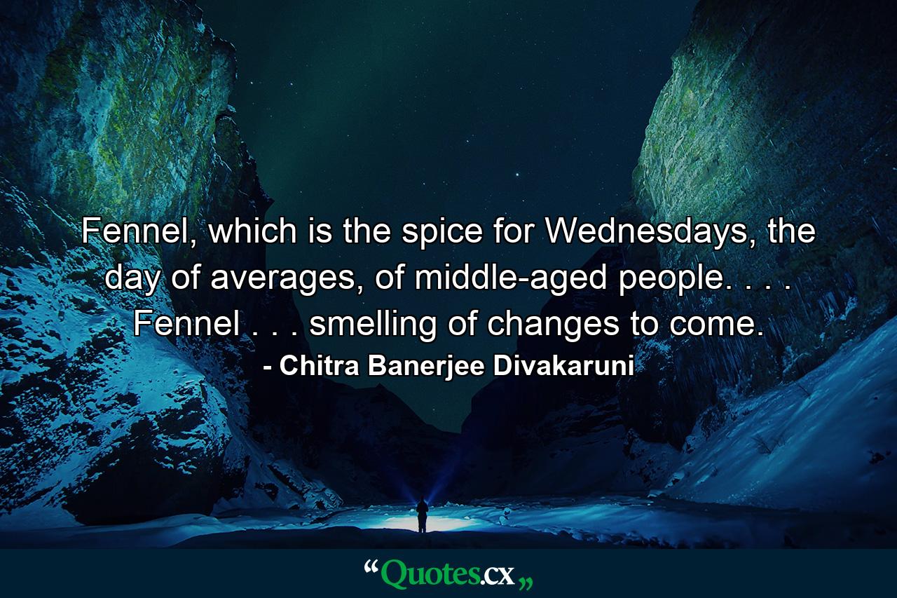 Fennel, which is the spice for Wednesdays, the day of averages, of middle-aged people. . . . Fennel . . . smelling of changes to come. - Quote by Chitra Banerjee Divakaruni