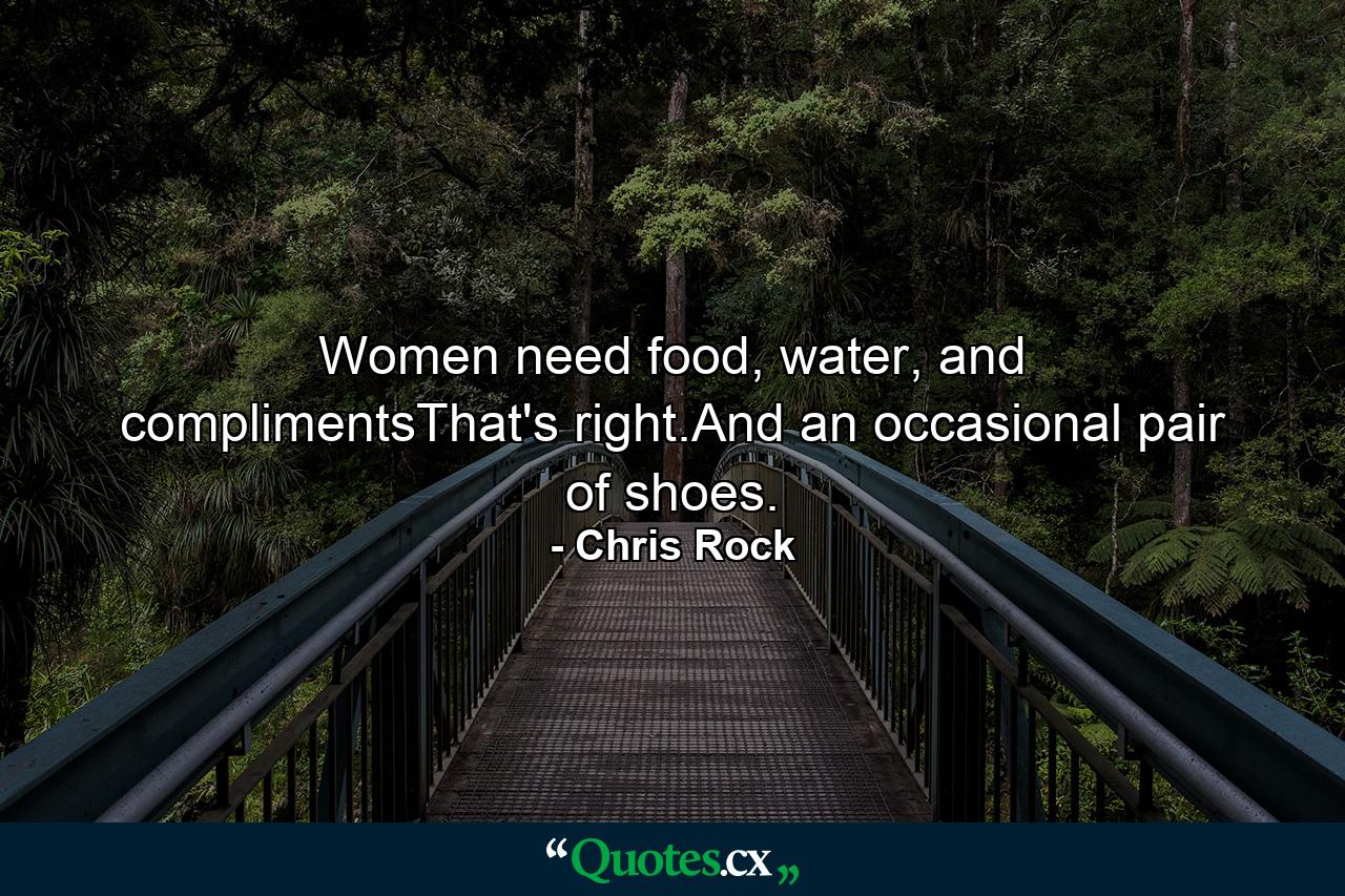 Women need food, water, and complimentsThat's right.And an occasional pair of shoes. - Quote by Chris Rock