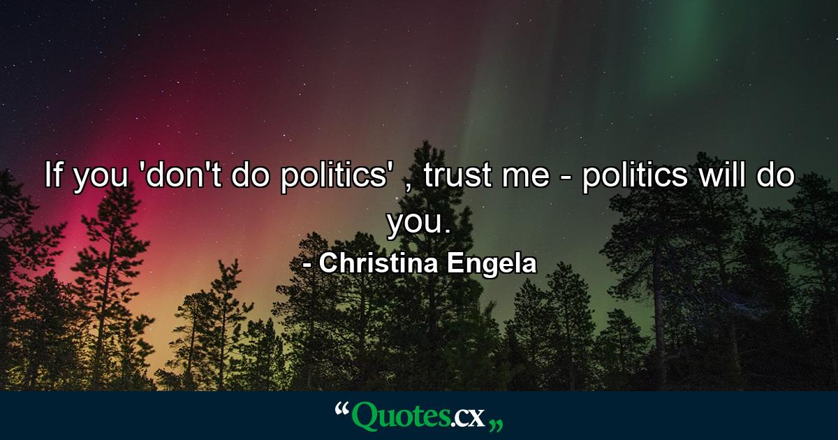 If you 'don't do politics' , trust me - politics will do you. - Quote by Christina Engela