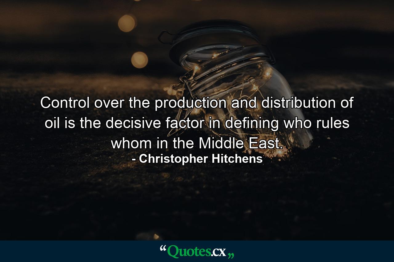 Control over the production and distribution of oil is the decisive factor in defining who rules whom in the Middle East. - Quote by Christopher Hitchens