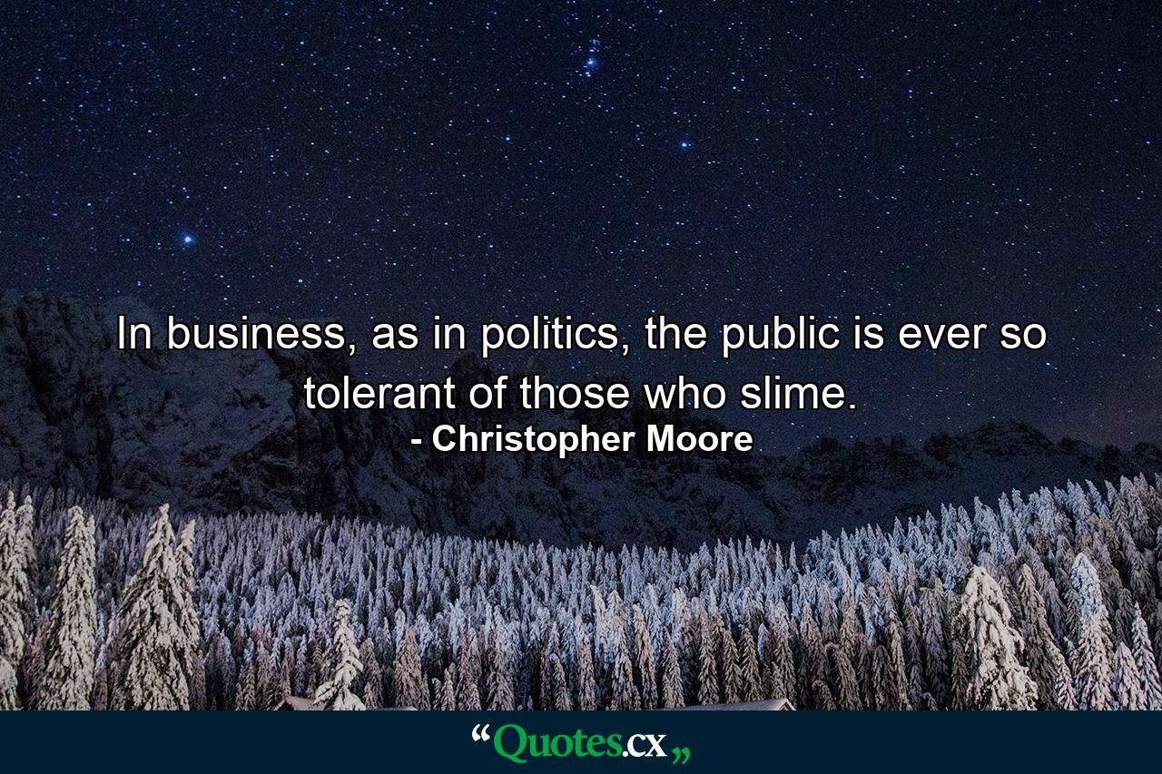 In business, as in politics, the public is ever so tolerant of those who slime. - Quote by Christopher Moore