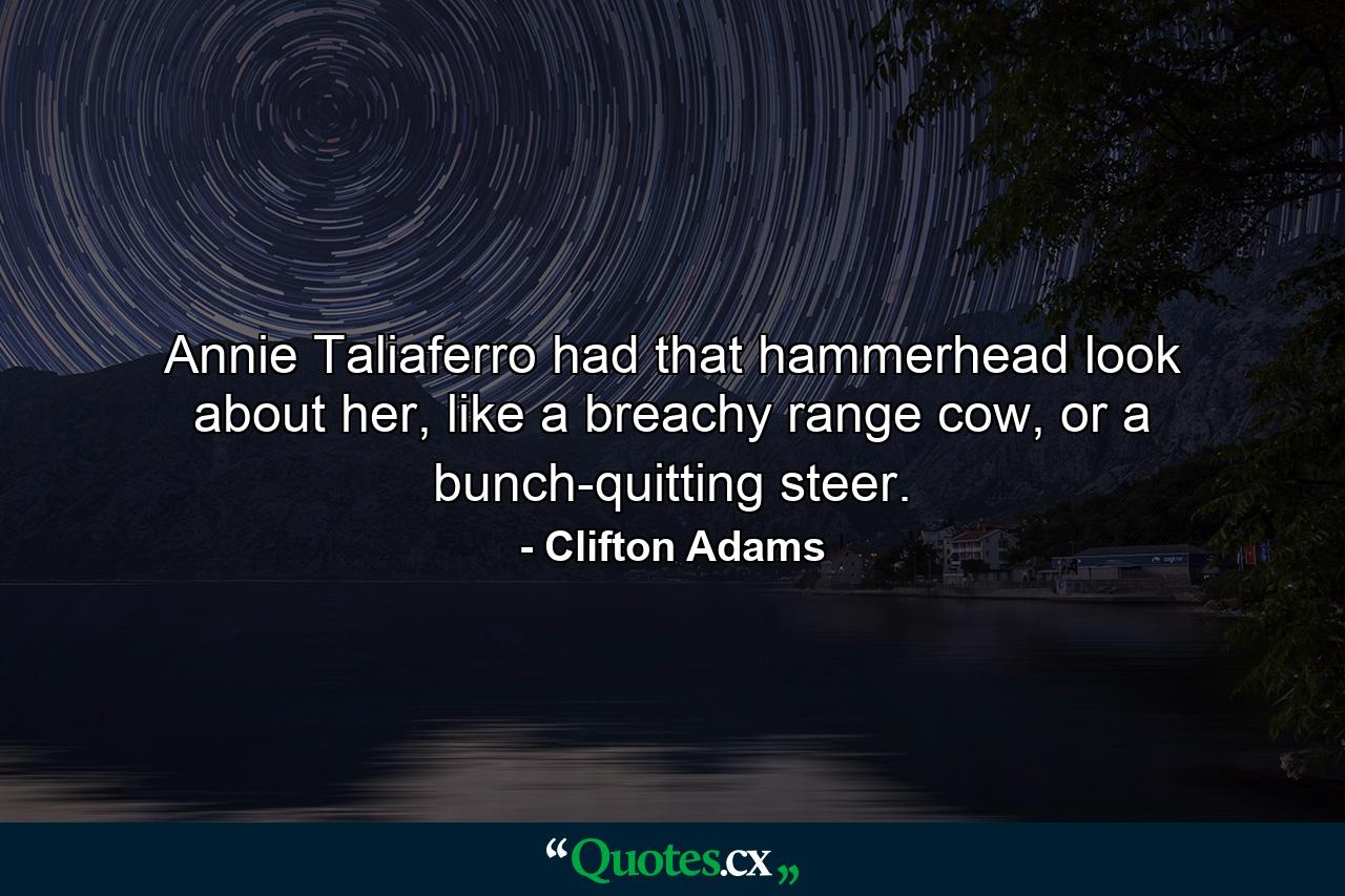 Annie Taliaferro had that hammerhead look about her, like a breachy range cow, or a bunch-quitting steer. - Quote by Clifton Adams