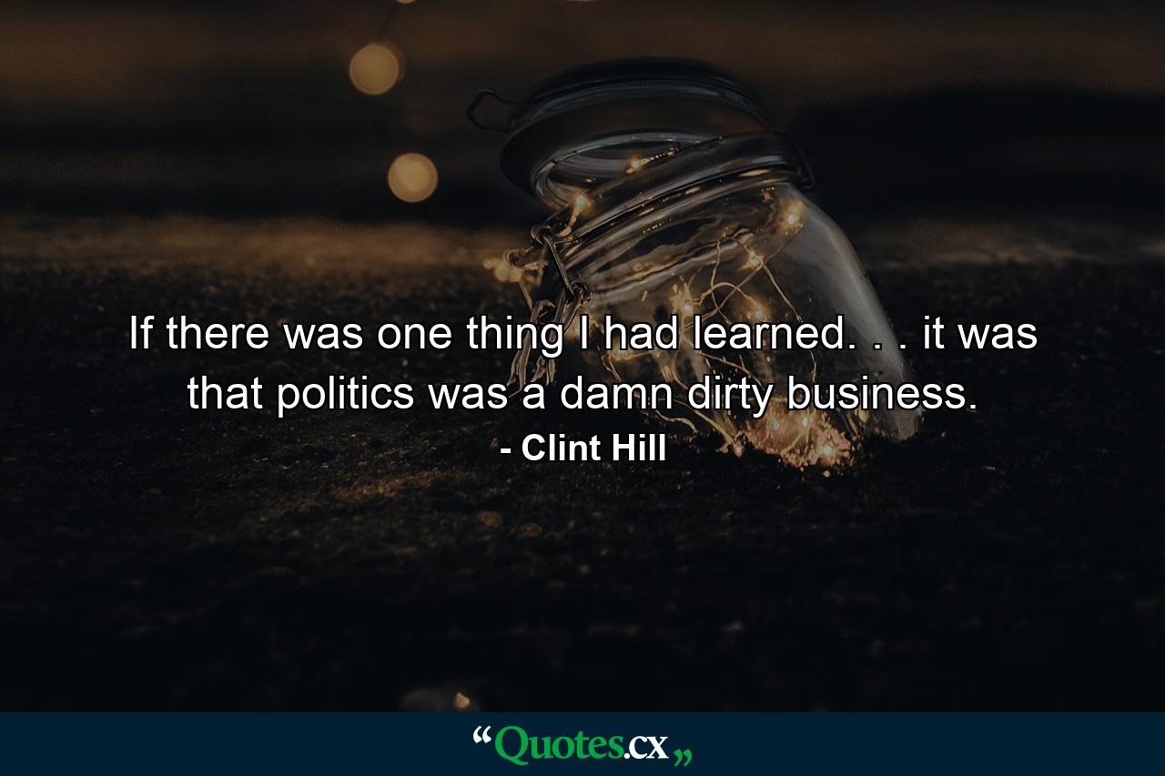 If there was one thing I had learned. . . it was that politics was a damn dirty business. - Quote by Clint Hill