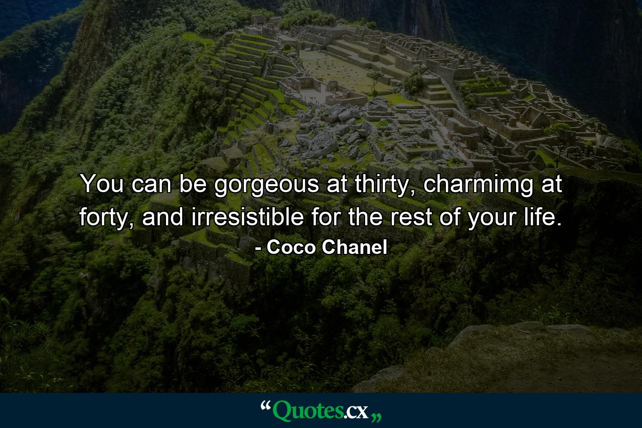 You can be gorgeous at thirty, charmimg at forty, and irresistible for the rest of your life. - Quote by Coco Chanel