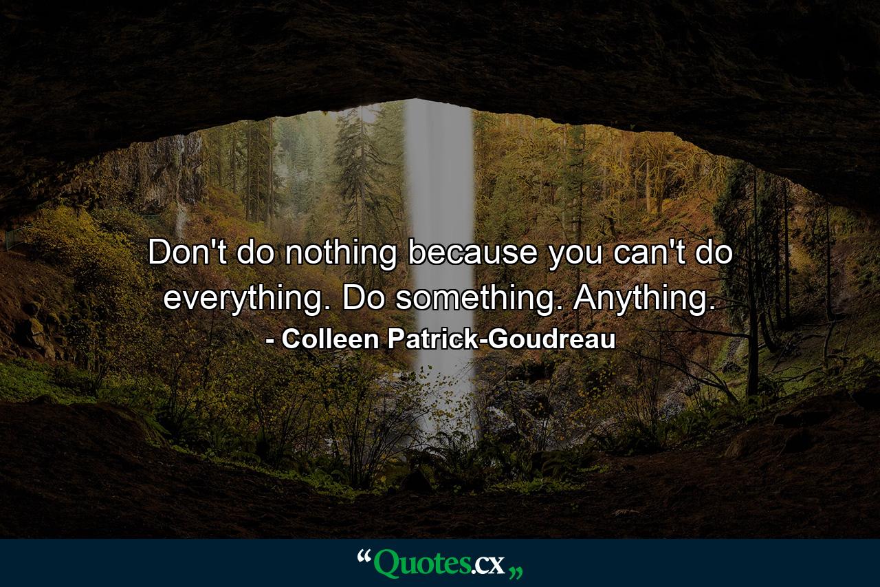 Don't do nothing because you can't do everything. Do something. Anything. - Quote by Colleen Patrick-Goudreau