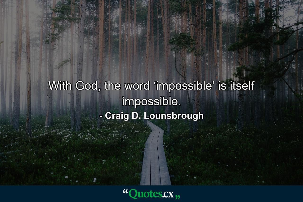 With God, the word ‘impossible’ is itself impossible. - Quote by Craig D. Lounsbrough