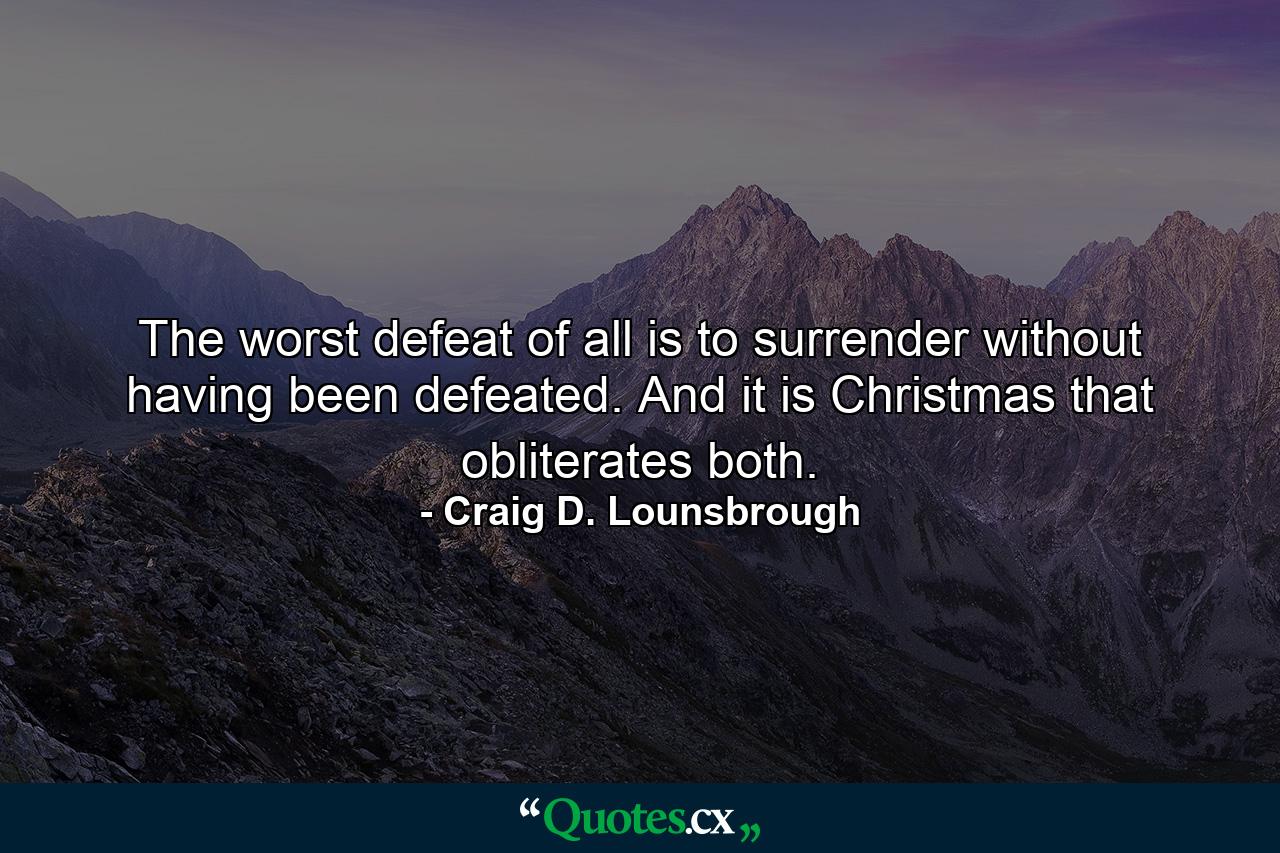 The worst defeat of all is to surrender without having been defeated. And it is Christmas that obliterates both. - Quote by Craig D. Lounsbrough