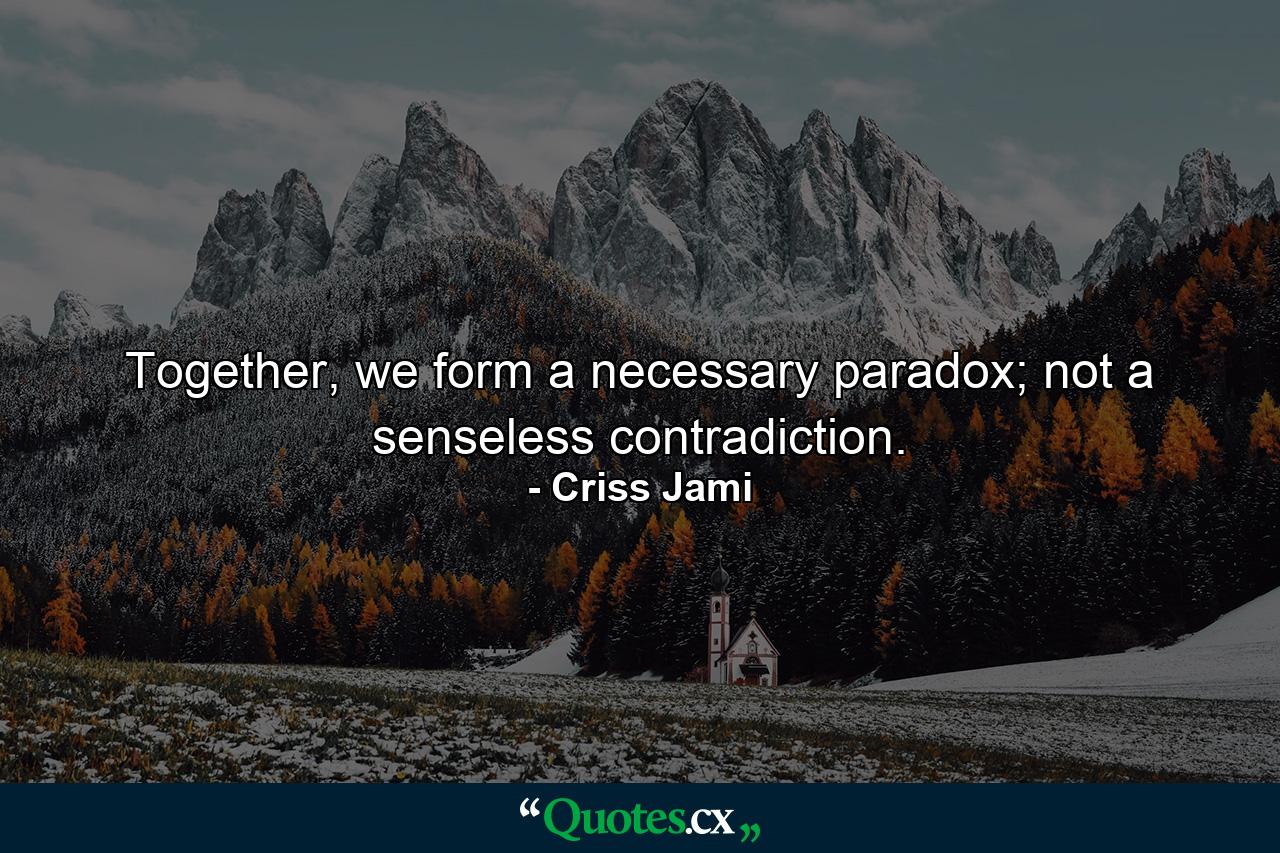 Together, we form a necessary paradox; not a senseless contradiction. - Quote by Criss Jami