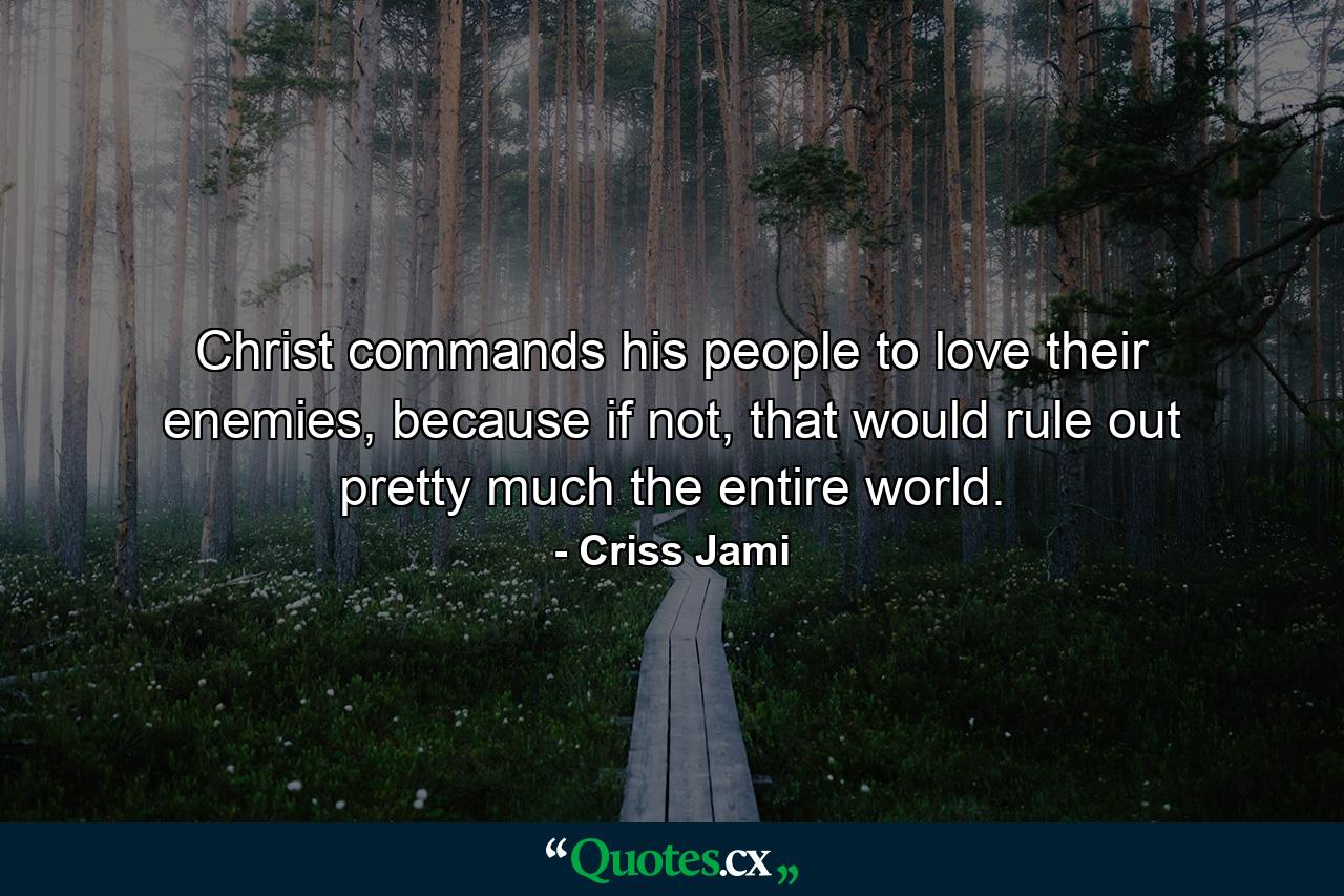 Christ commands his people to love their enemies, because if not, that would rule out pretty much the entire world. - Quote by Criss Jami