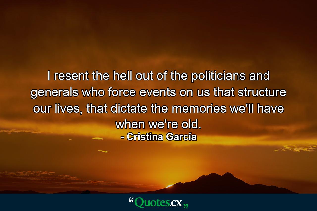 I resent the hell out of the politicians and generals who force events on us that structure our lives, that dictate the memories we'll have when we're old. - Quote by Cristina García