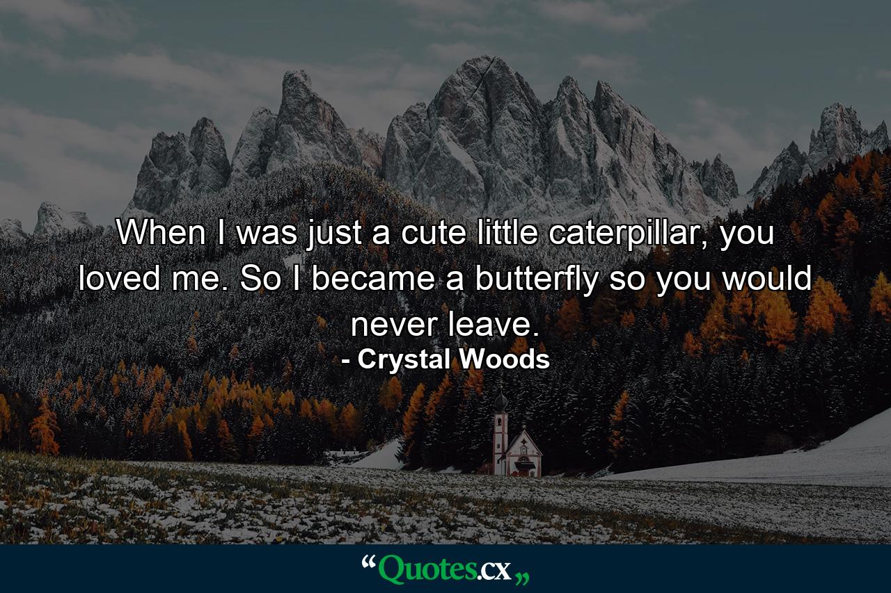 When I was just a cute little caterpillar, you loved me. So I became a butterfly so you would never leave. - Quote by Crystal Woods