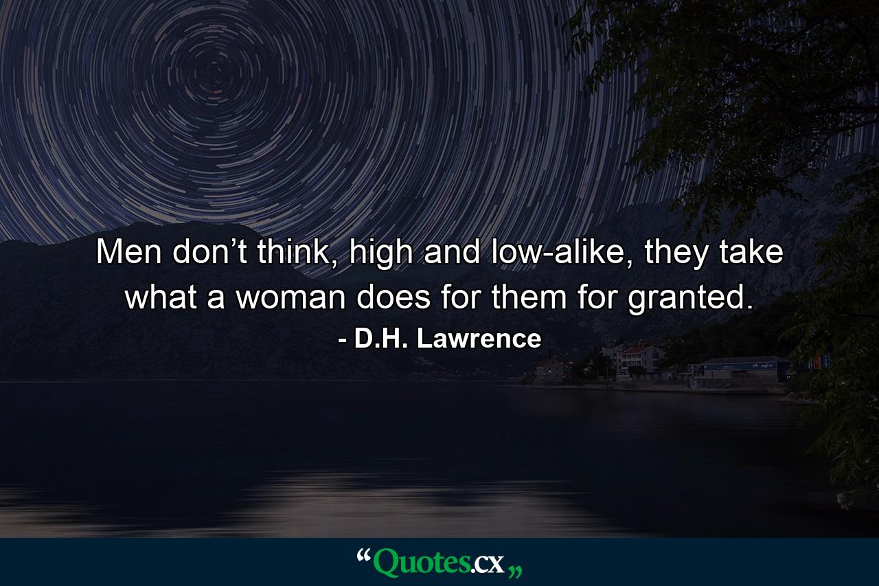 Men don’t think, high and low-alike, they take what a woman does for them for granted. - Quote by D.H. Lawrence