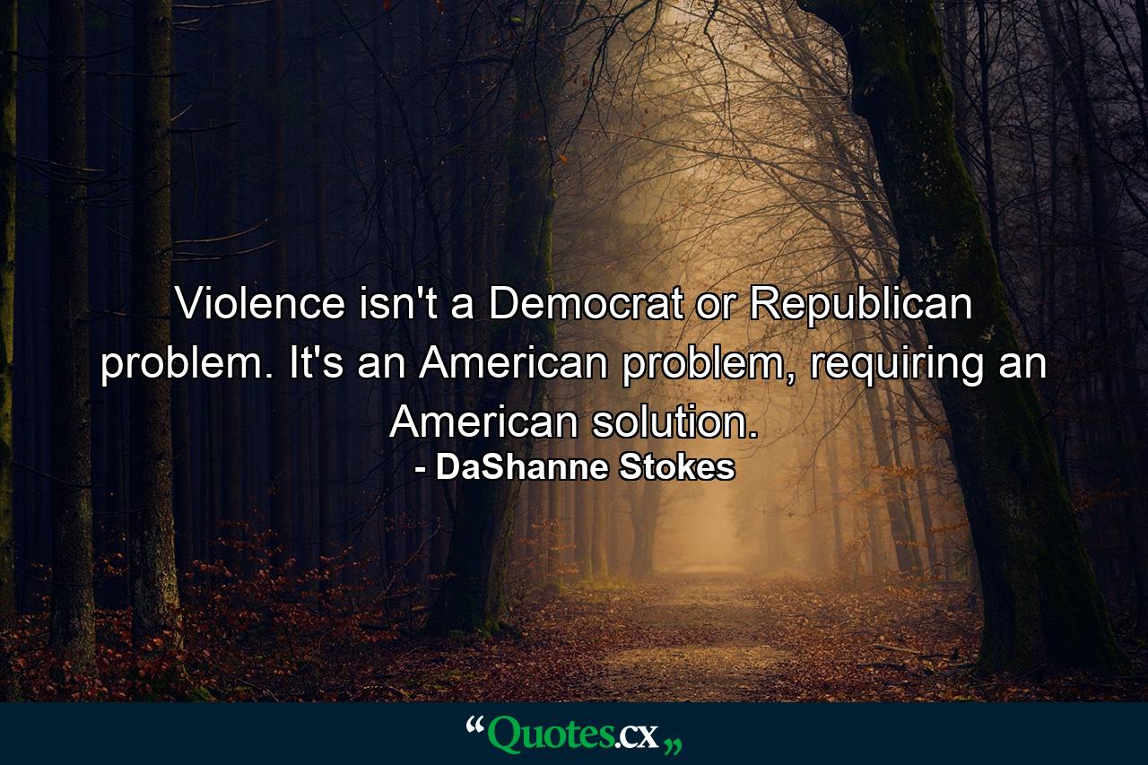 Violence isn't a Democrat or Republican problem. It's an American problem, requiring an American solution. - Quote by DaShanne Stokes