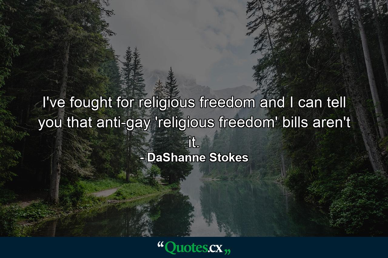 I've fought for religious freedom and I can tell you that anti-gay 'religious freedom' bills aren't it. - Quote by DaShanne Stokes