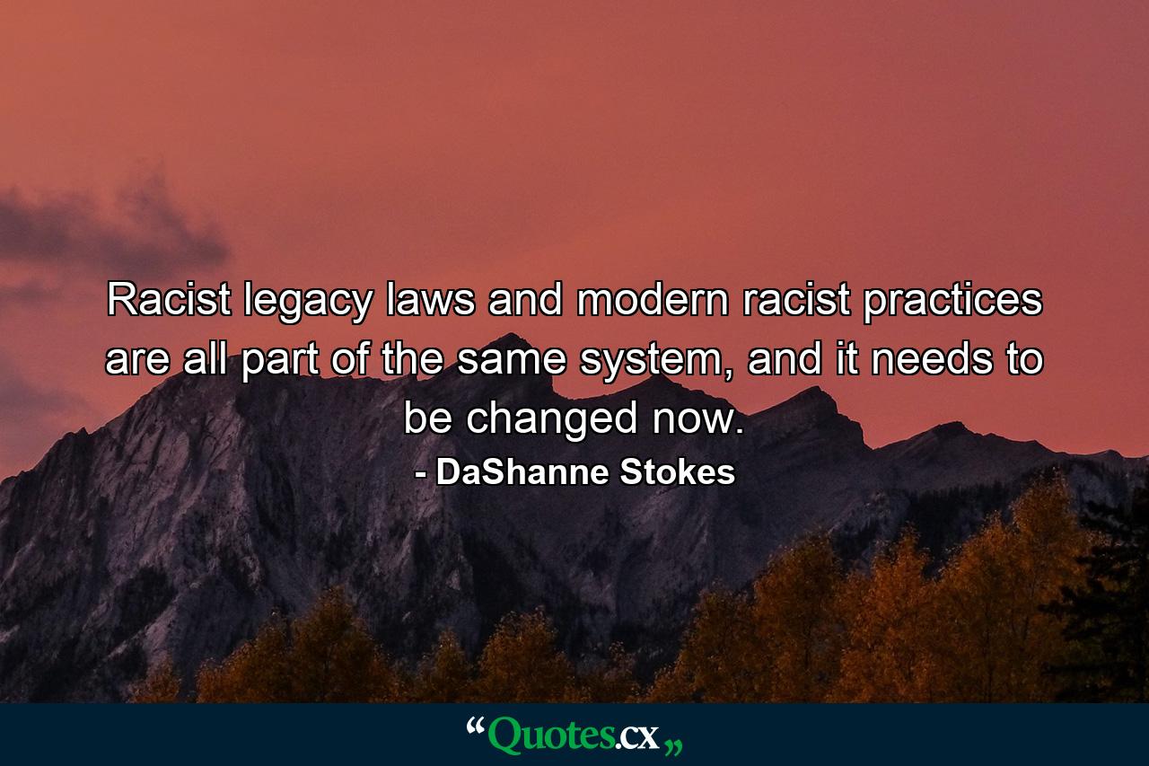 Racist legacy laws and modern racist practices are all part of the same system, and it needs to be changed now. - Quote by DaShanne Stokes