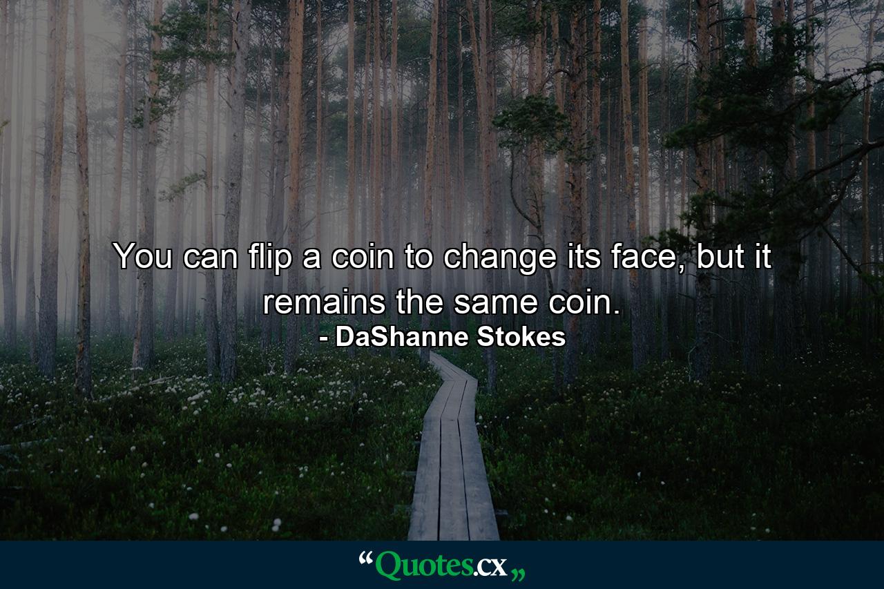 You can flip a coin to change its face, but it remains the same coin. - Quote by DaShanne Stokes