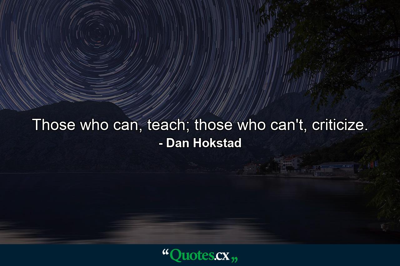 Those who can, teach; those who can't, criticize. - Quote by Dan Hokstad