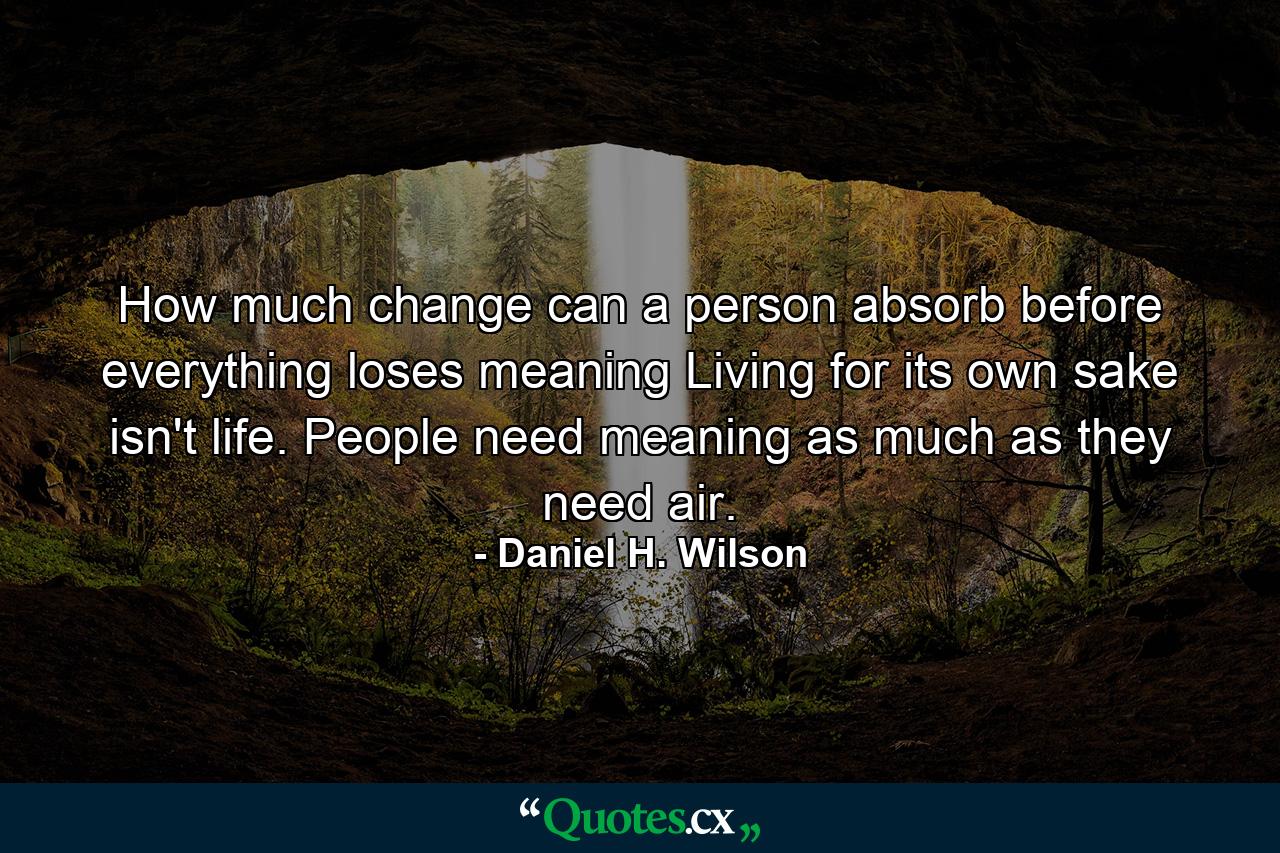 How much change can a person absorb before everything loses meaning Living for its own sake isn't life. People need meaning as much as they need air. - Quote by Daniel H. Wilson