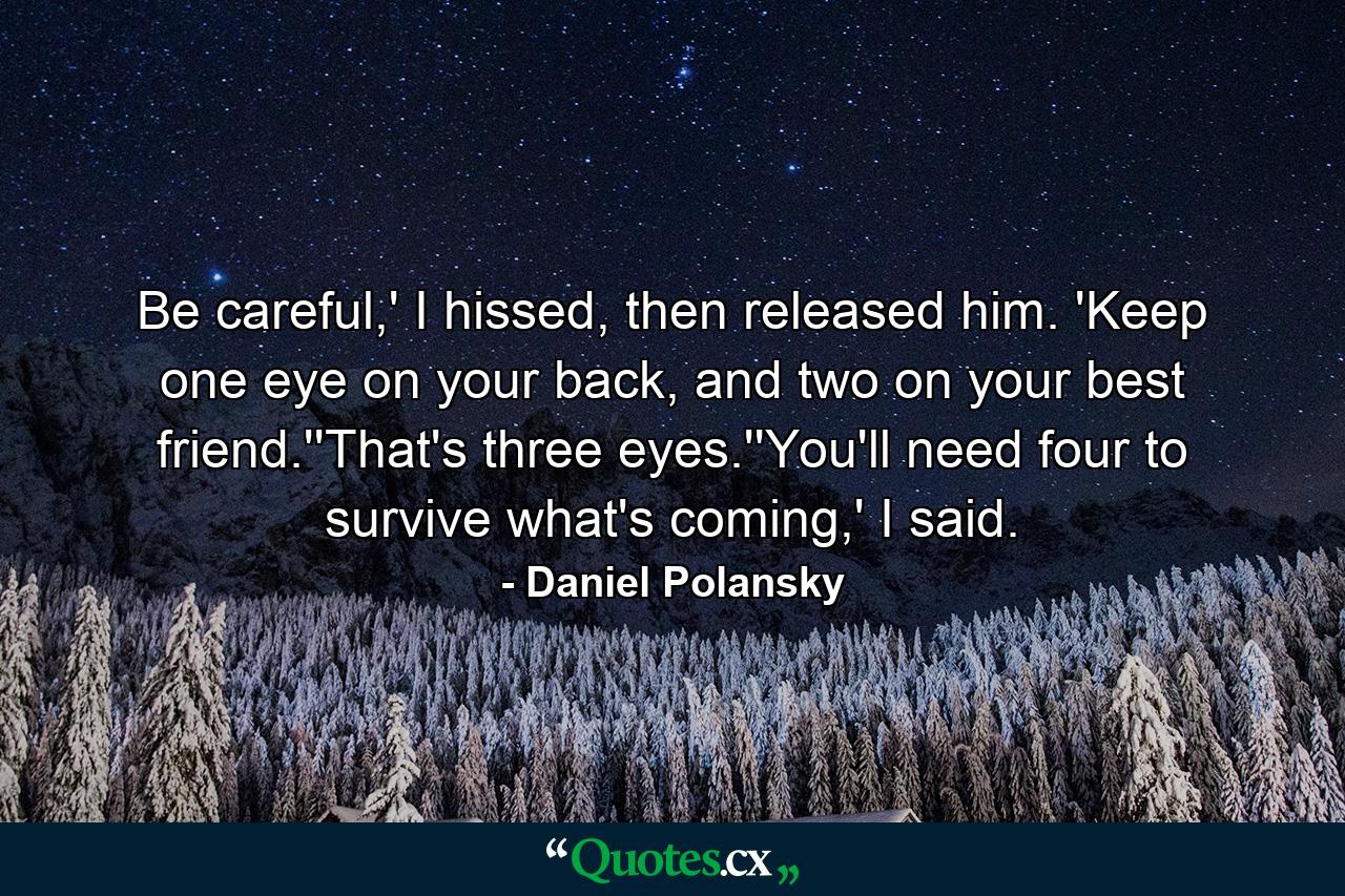 Be careful,' I hissed, then released him. 'Keep one eye on your back, and two on your best friend.''That's three eyes.''You'll need four to survive what's coming,' I said. - Quote by Daniel Polansky