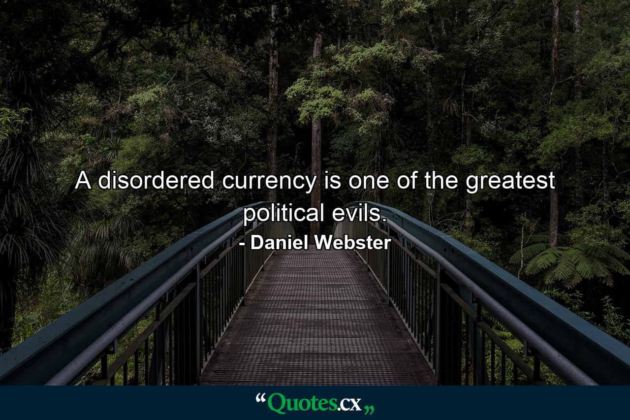 A disordered currency is one of the greatest political evils. - Quote by Daniel Webster