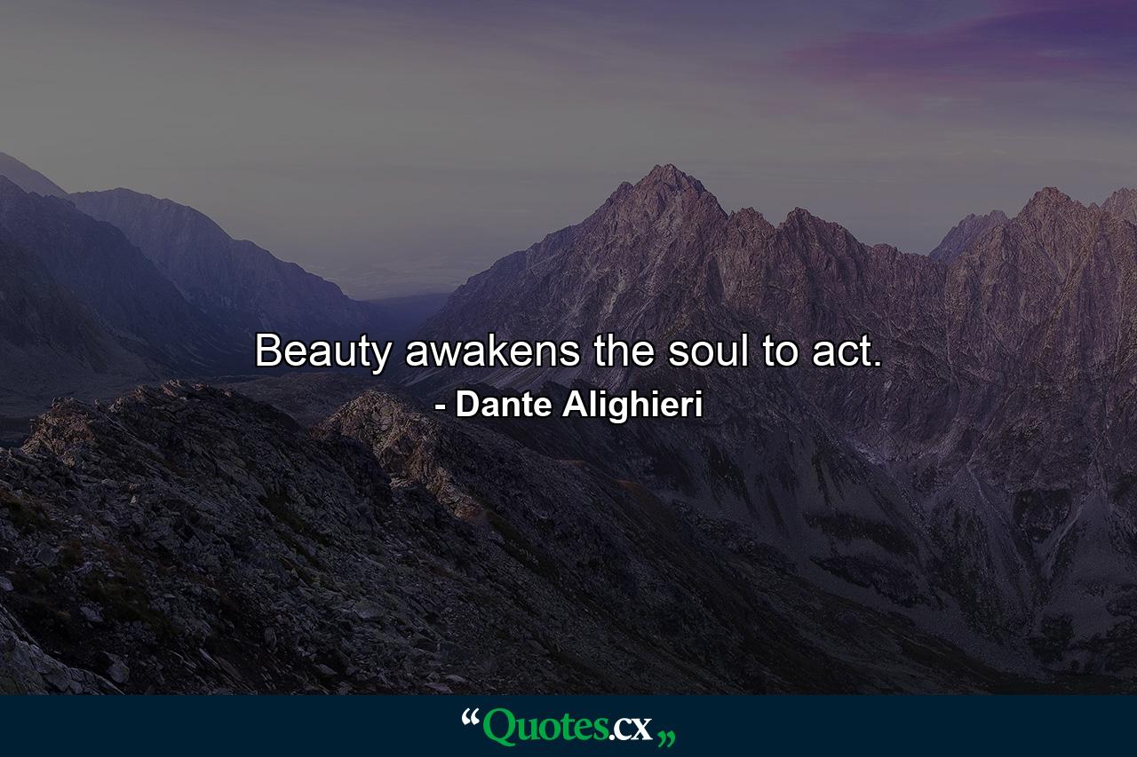 Beauty awakens the soul to act. - Quote by Dante Alighieri