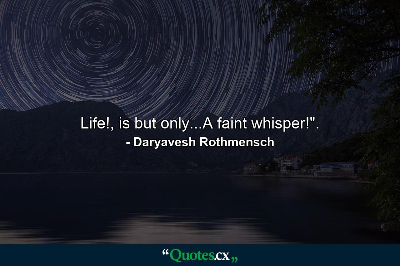 Life!, is but only...A faint whisper!