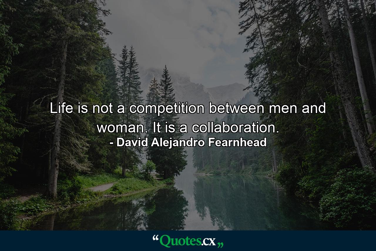 Life is not a competition between men and woman. It is a collaboration. - Quote by David Alejandro Fearnhead