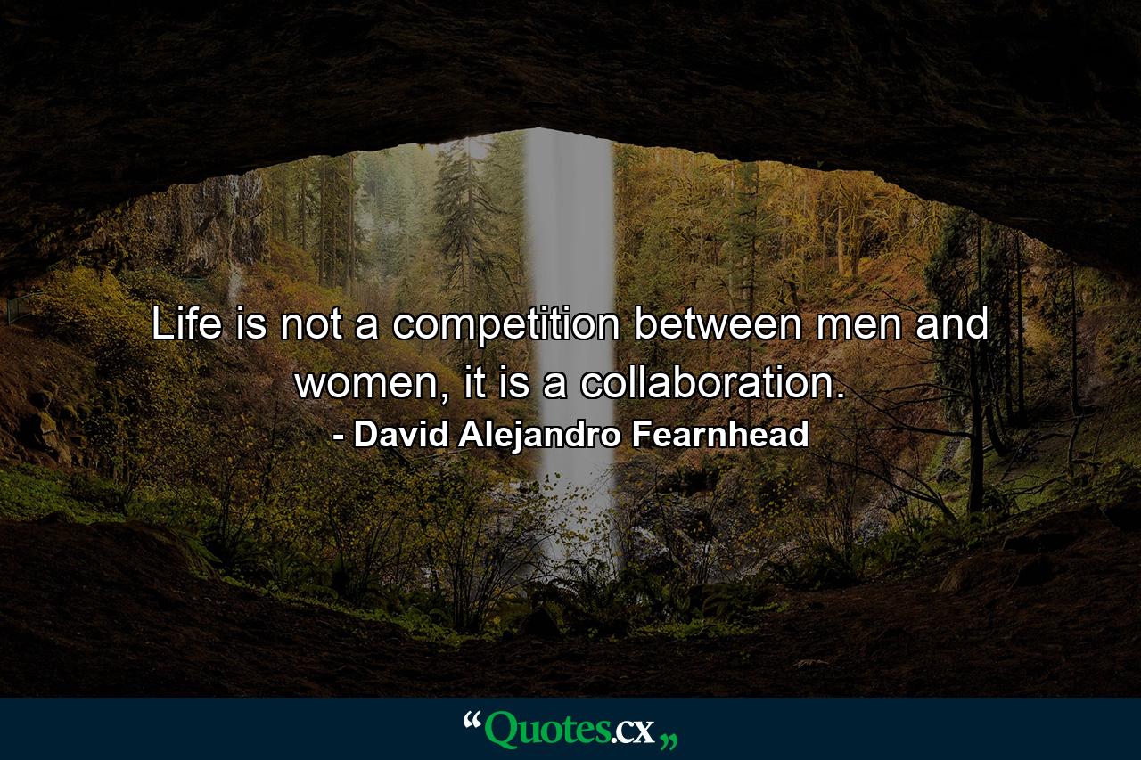 Life is not a competition between men and women, it is a collaboration. - Quote by David Alejandro Fearnhead