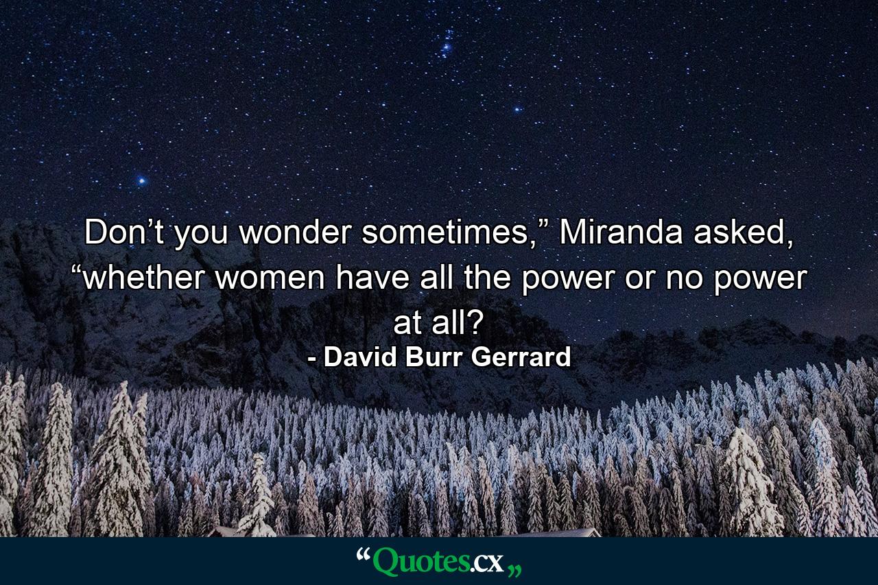 Don’t you wonder sometimes,” Miranda asked, “whether women have all the power or no power at all? - Quote by David Burr Gerrard