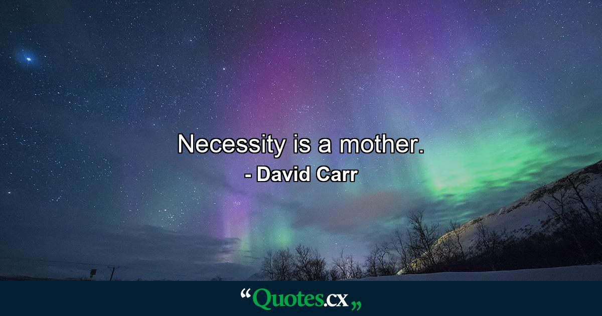 Necessity is a mother. - Quote by David Carr