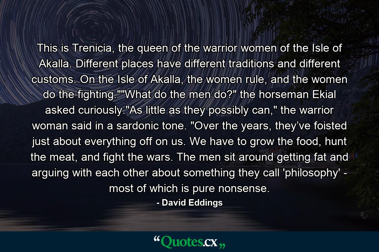 This is Trenicia, the queen of the warrior women of the Isle of Akalla. Different places have different traditions and different customs. On the Isle of Akalla, the women rule, and the women do the fighting.