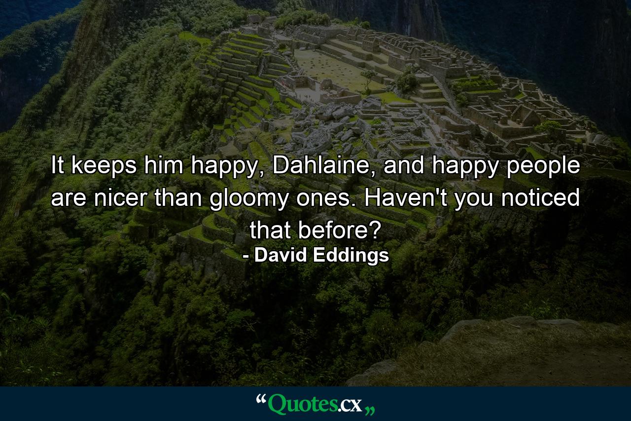 It keeps him happy, Dahlaine, and happy people are nicer than gloomy ones. Haven't you noticed that before? - Quote by David Eddings