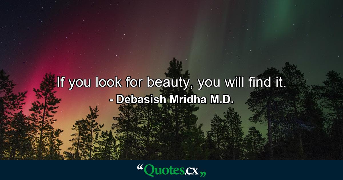 If you look for beauty, you will find it. - Quote by Debasish Mridha M.D.