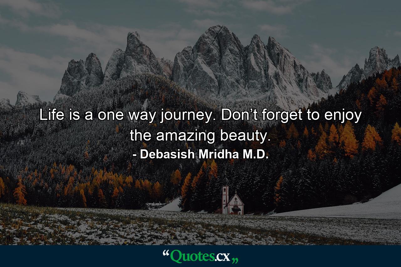 Life is a one way journey. Don’t forget to enjoy the amazing beauty. - Quote by Debasish Mridha M.D.