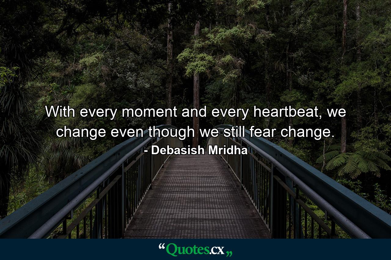 With every moment and every heartbeat, we change even though we still fear change. - Quote by Debasish Mridha