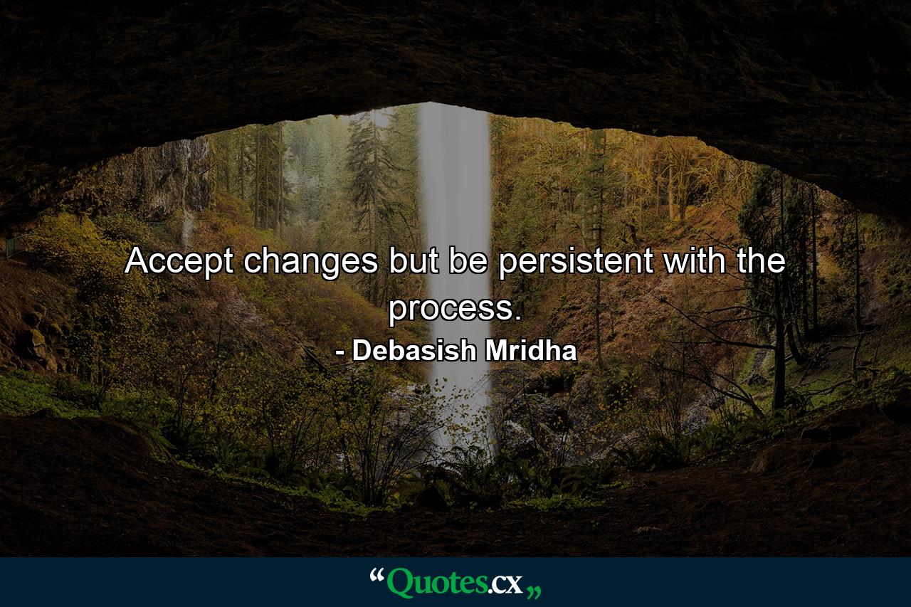 Accept changes but be persistent with the process. - Quote by Debasish Mridha