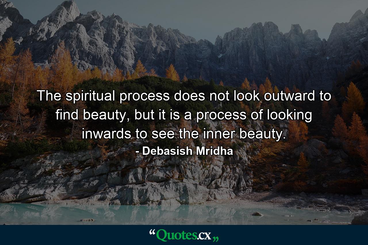 The spiritual process does not look outward to find beauty, but it is a process of looking inwards to see the inner beauty. - Quote by Debasish Mridha